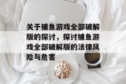 关于捕鱼游戏全部破解版的探讨,探讨捕鱼游戏全部破解版的法律风险与危害 关于捕鱼游戏全部破解版的探讨,探讨捕鱼游戏全部破解版的法律风险与危害