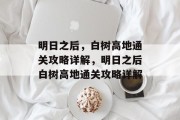 明日之后,白树高地通关攻略详解,明日之后白树高地通关攻略详解 明日之后,白树高地通关攻略详解,明日之后白树高地通关攻略详解