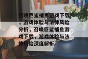 召唤巨鲨捕鱼游戏下载,游戏体验与法律风险分析,召唤巨鲨捕鱼游戏下载,游戏体验与法律风险深度解析 召唤巨鲨捕鱼游戏下载,游戏体验与法律风险分析,召唤巨鲨捕鱼游戏下载,游戏体验与法律风险深度解析