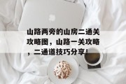 山路两旁的山房二通关攻略图,山路一关攻略,二通道技巧分享! 山路两旁的山房二通关攻略图,山路一关攻略,二通道技巧分享!