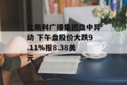 比斯利广播集团盘中异动 下午盘股价大跌9.11%报8.38美元