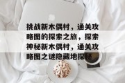挑战新木偶村,通关攻略图的探索之旅,探索神秘新木偶村,通关攻略图之谜隐藏地探秘