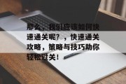 那么，我们应该如何快速通关呢？，快速通关攻略，策略与技巧助你轻松过关！