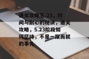 通关攻略五.23,时间与耐心的秘诀,通关攻略,5.23阶段如何坚持,不是一蹴而就的事儿