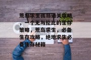 荒岛求生孤岛通关攻略,一个无与伦比的生存策略,荒岛求生,必备生存攻略,绝地求生必备生存秘籍