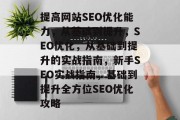 提高网站SEO优化能力,从基础到提升,SEO优化,从基础到提升的实战指南,新手SEO实战指南,基础到提升全方位SEO优化攻略 提高网站SEO优化能力,从基础到提升,SEO优化,从基础到提升的实战指南,新手SEO实战指南,基础到提升全方位SEO优化攻略