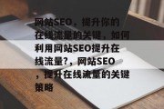 网站SEO，提升你的在线流量的关键，如何利用网站SEO提升在线流量?，网站SEO，提升在线流量的关键策略