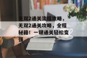 无双2通关流程攻略，无双2通关攻略，全程秘籍！一键通关轻松变强