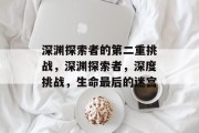 深渊探索者的第二重挑战,深渊探索者,深度挑战,生命最后的迷宫
