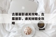 古墓丽影通关攻略，古墓丽影，通关秘籍全攻略