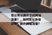 如何利用SEO优化外包公司以提升您的网站流量？，如何优化外包公司，提升网站流量?