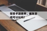 探索手游世界，捕鱼游戏可以玩吗？
