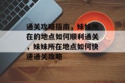 通关攻略指南，妹妹所在的地点如何顺利通关，妹妹所在地点如何快速通关攻略