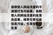偷取他人网站流量的不道德行为与后果，偷取他人的网站流量的危害及后果，搜索引擎垃圾信息污染，引发生机和危害