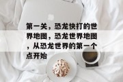 第一关,恐龙快打的世界地图,恐龙世界地图,从恐龙世界的第一个点开始