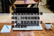 99电玩城捕鱼游戏,游戏背后的真相与法律风险,99电玩城捕鱼游戏,背后的真相与法律风险解析 99电玩城捕鱼游戏,游戏背后的真相与法律风险,99电玩城捕鱼游戏,背后的真相与法律风险解析