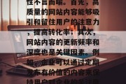 在如今的竞争激烈的互联网环境中，网站的内容优化对于企业的重要性不言而喻。首先，高质量的网站内容能够吸引和留住用户的注意力，提高转化率；其次，网站内容的更新频率和深度也是关键因素。例如，企业可以通过定期发布有价值的内容来保持用户对企业的关注度，并持续提升其品牌知名度。，网站内容优化的重要性