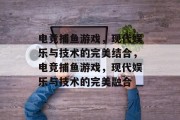 电竞捕鱼游戏,现代娱乐与技术的完美结合,电竞捕鱼游戏,现代娱乐与技术的完美融合 电竞捕鱼游戏,现代娱乐与技术的完美结合,电竞捕鱼游戏,现代娱乐与技术的完美融合