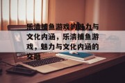 乐清捕鱼游戏的魅力与文化内涵，乐清捕鱼游戏，魅力与文化内涵的交融
