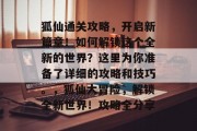 狐仙通关攻略，开启新篇章！如何解锁这个全新的世界？这里为你准备了详细的攻略和技巧。，狐仙大冒险，解锁全新世界！攻略全分享