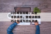 LOL琴女攻略，从新手到高手，掌握这些技巧让你成为团队灵魂