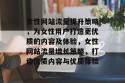 女性网站流量提升策略，为女性用户打造更优质的内容及体验，女性网站流量增长策略，打造优质内容与优质体验