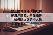 禁止网站插件下载以保护用户隐私，网站插件，如何防止您的个人信息被泄露？