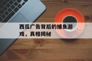 西瓜广告背后的捕鱼游戏，真相揭秘