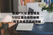 美国FTC批准雪佛龙530亿美元收购赫斯 埃克森美孚挑战待解