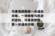 马里奥跑酷第一关通关攻略,一场策略与挑战的冒险,马里奥跑酷,第一关通关攻略