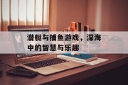 潜艇与捕鱼游戏,深海中的智慧与乐趣 潜艇与捕鱼游戏,深海中的智慧与乐趣