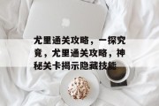 尤里通关攻略,一探究竟,尤里通关攻略,神秘关卡揭示隐藏技能
