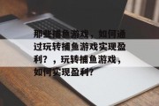 那些捕鱼游戏，如何通过玩转捕鱼游戏实现盈利？，玩转捕鱼游戏，如何实现盈利？