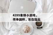 4399象棋小游戏，传承国粹，乐在指尖