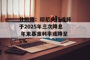 分析师：印尼央行或将于2025年三次降息 年末基准利率或降至5%