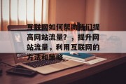 互联网如何帮助我们提高网站流量?,提升网站流量,利用互联网的方法和策略 互联网如何帮助我们提高网站流量?,提升网站流量,利用互联网的方法和策略