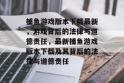 捕鱼游戏版本下载最新，游戏背后的法律与道德责任，最新捕鱼游戏版本下载及其背后的法律与道德责任