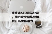 重庆市SEO网站公司，助力企业网络营销，提升品牌影响力