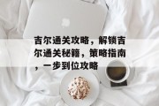 吉尔通关攻略,解锁吉尔通关秘籍,策略指南,一步到位攻略