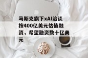 马斯克旗下xAI洽谈按400亿美元估值融资，希望融资数十亿美元