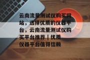 云南流量测试仪购买网站，选择优质的仪器平台，云南流量测试仪购买平台推荐 | 优质仪器平台值得信赖