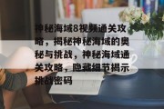 神秘海域8视频通关攻略,揭秘神秘海域的奥秘与挑战,神秘海域通关攻略,隐藏细节揭示挑战密码
