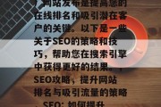SEO（搜索引擎优化）网站发布是提高您的在线排名和吸引潜在客户的关键。以下是一些关于SEO的策略和技巧，帮助您在搜索引擎中获得更好的结果。，SEO攻略，提升网站排名与吸引流量的策略，SEO: 如何提升网站排名？
