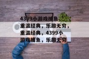 4399小游戏捕鱼,重温经典,乐趣无穷,重温经典,4399小游戏捕鱼,乐趣无穷 4399小游戏捕鱼,重温经典,乐趣无穷,重温经典,4399小游戏捕鱼,乐趣无穷