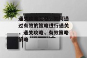 通关攻略汇总,如何通过有效的策略进行通关,通关攻略,有效策略策略