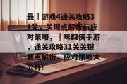 最囧游戏4通关攻略31关,关键点解析与应对策略,囧味四侠手游,通关攻略31关关键要点解析,应对策略大公开!