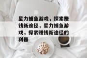星力捕鱼游戏,探索赚钱新途径,星力捕鱼游戏,探索赚钱新途径的利器 星力捕鱼游戏,探索赚钱新途径,星力捕鱼游戏,探索赚钱新途径的利器