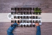 利用重庆网站排名优化软件打造电商商城霸主，构建电商商城霸主，利用重庆网站排名优化软件打造电商商城