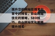 提升您的网站在搜索引擎中的排名，白山网站优化的策略，SEO技巧，白山网站优化策略提升排名