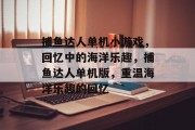 捕鱼达人单机小游戏，回忆中的海洋乐趣，捕鱼达人单机版，重温海洋乐趣的回忆